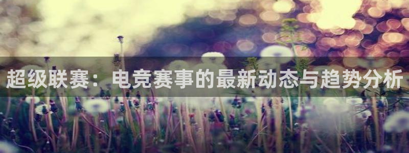 超级联赛：电竞赛事的最新动态与趋势分析