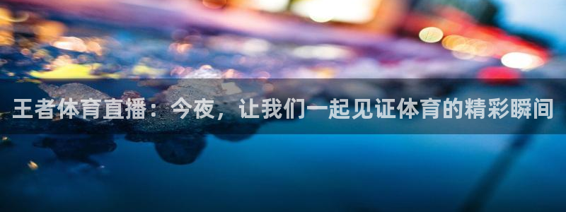 王者体育直播：今夜，让我们一起见证体育的精彩瞬间